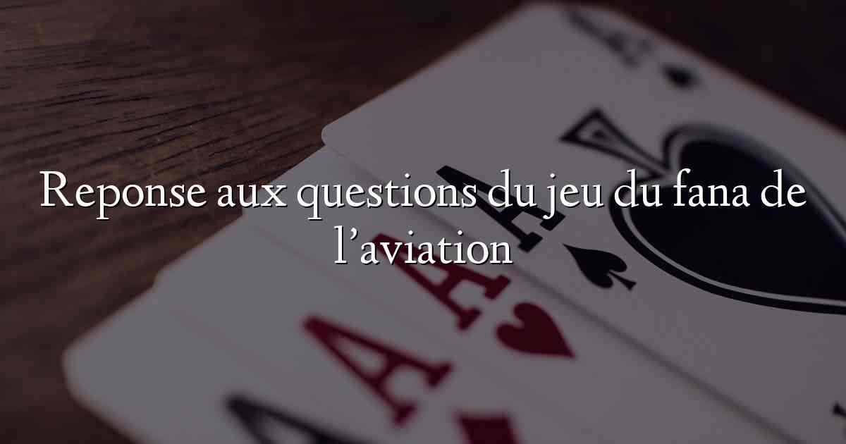 Reponse aux questions du jeu du fana de l’aviation